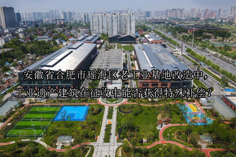 1745719889-安徽省合肥市瑶海区老工业基地改造中,工业遗产建筑在征收中能否获得特殊补偿?