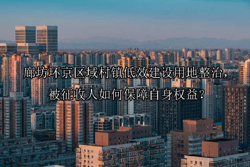 1745719934-廊坊环京区域村镇低效建设用地整治,被征收人如何保障自身权益?