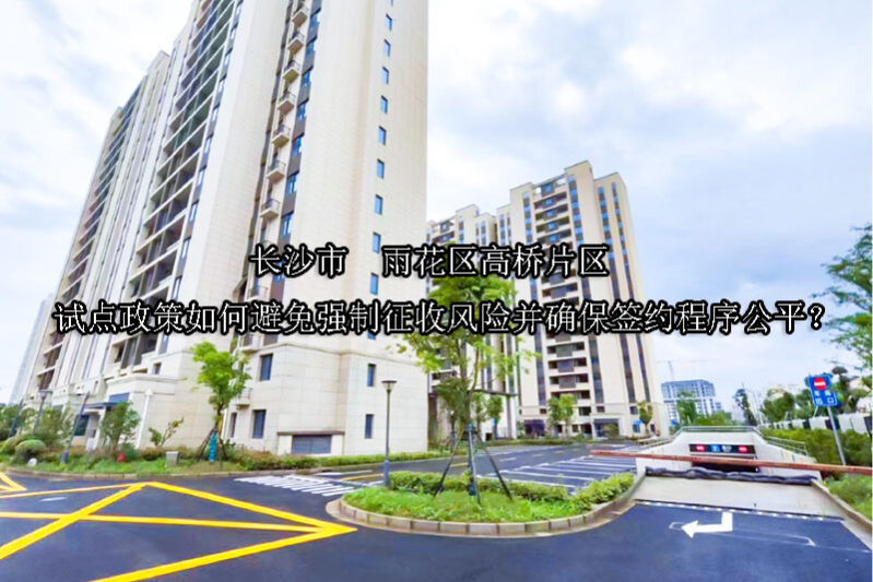 1745806893-长沙市雨花区高桥片区试点政策如何避免强制征收风险并确保签约程序公平?
