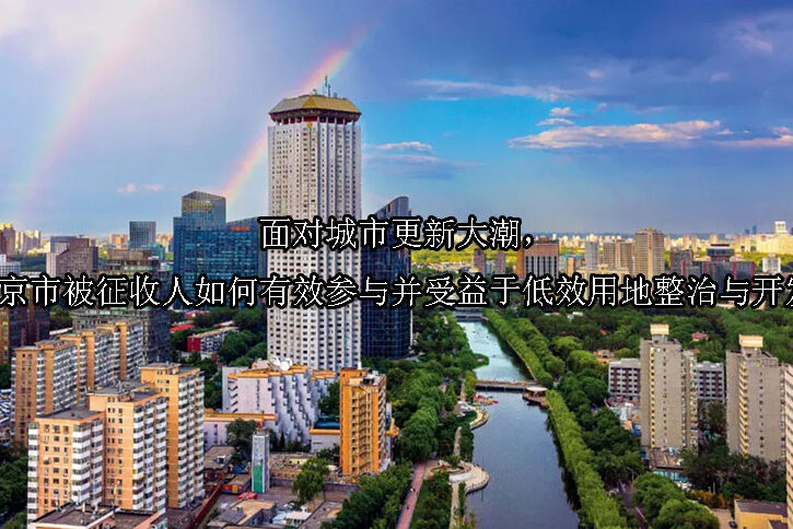 1745984264-面对城市更新大潮,北京市被征收人如何有效参与并受益于低效用地整治与开发?