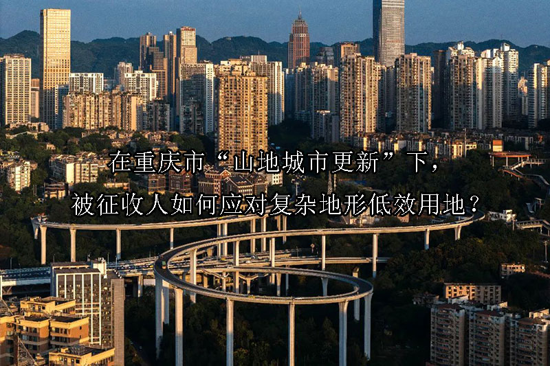 1746497161-在重庆市“山地城市更新”下,被征收人如何应对复杂地形低效用地?