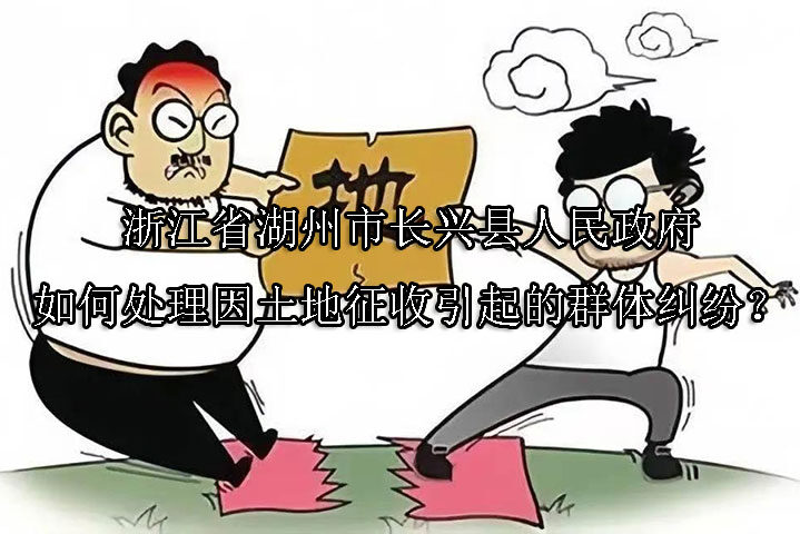 1747016755-浙江省湖州市长兴县人民政府如何处理因土地征收引起的群体纠纷?