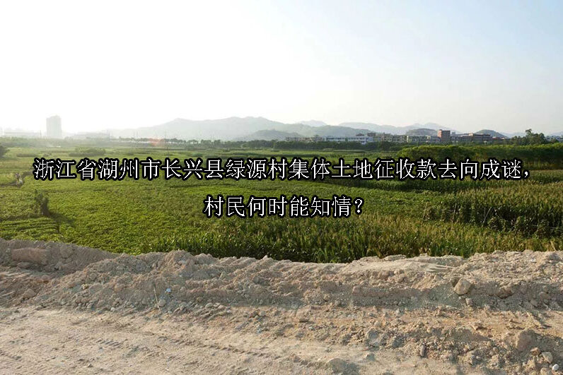 1747016787-浙江省湖州市长兴县绿源村集体土地征收款去向成谜,村民何时能知情?