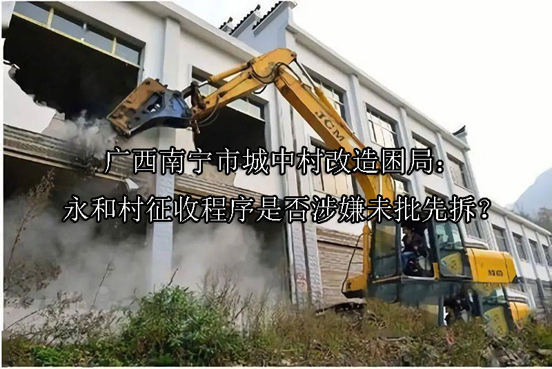 1747189049-广西南宁市城中村改造困局:永和村征收程序是否涉嫌未批先拆?