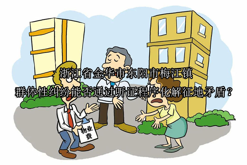 1747189062-浙江省金华市东阳市梅江镇群体性纠纷能否通过听证程序化解征地矛盾?