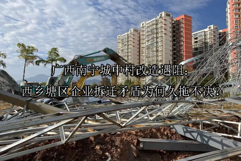 1747303831-广西南宁城中村改造遇阻:西乡塘区企业拆迁矛盾为何久拖不决?