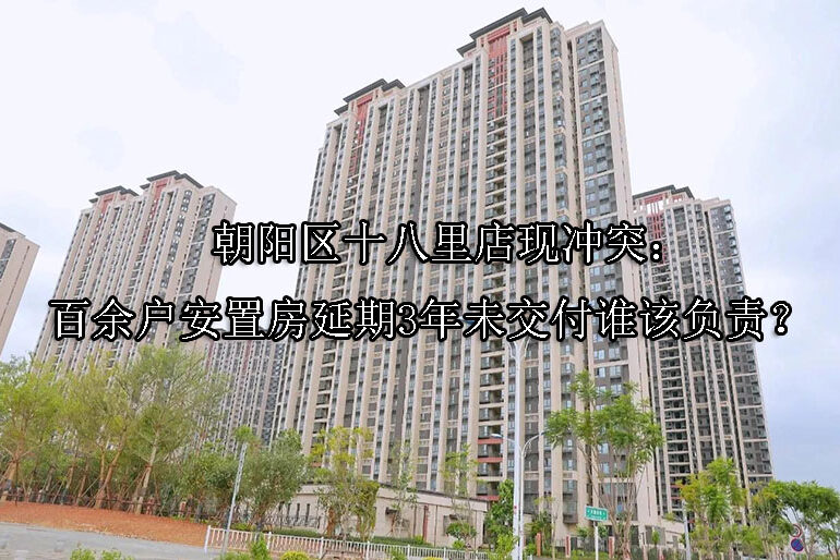 1747629694-朝阳区十八里店现冲突:百余户安置房延期3年未交付谁该负责?