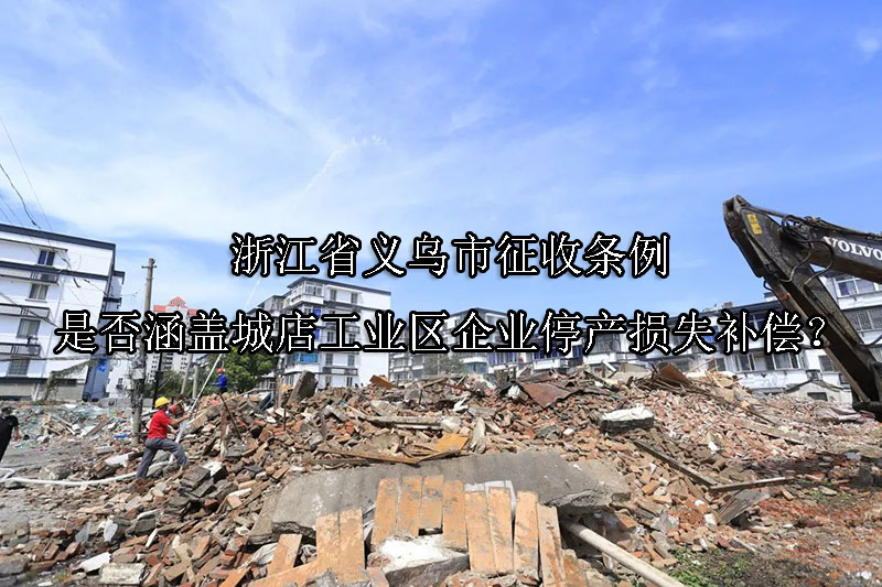 1747708078-浙江省义乌市征收条例是否涵盖城店工业区企业停产损失补偿?