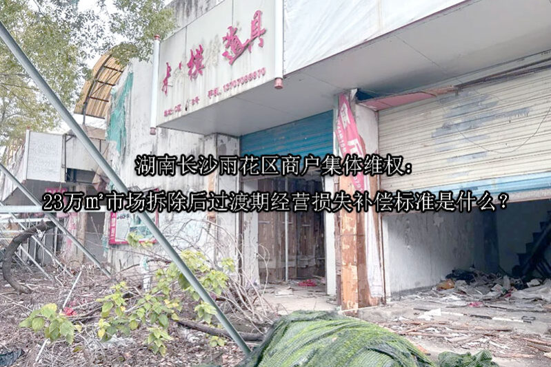 1748239182-湖南长沙雨花区商户集体维权:23万㎡市场拆除后过渡期经营损失补偿标准是什么?