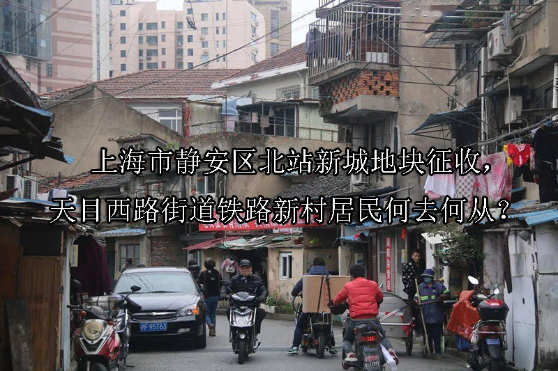 1748398723-上海市静安区北站新城地块征收,天目西路街道铁路新村居民何去何从?
