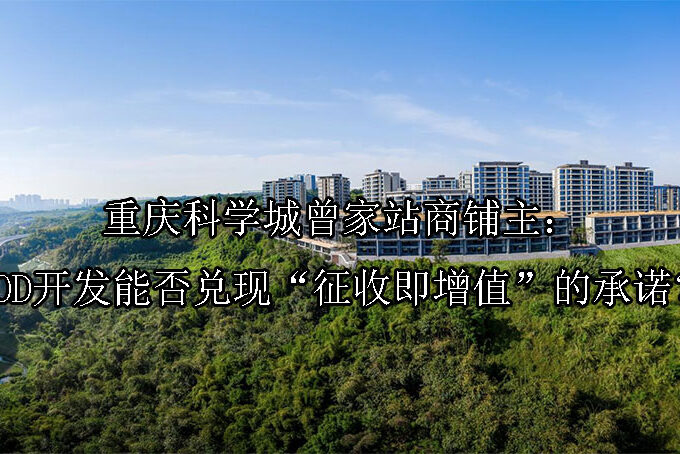 1748573815-重庆科学城曾家站商铺主:TOD开发能否兑现“征收即增值”的承诺?