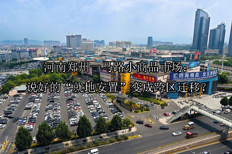 1749009534-河南郑州一马路小商品市场:说好的“就地安置”变成跨区迁移?