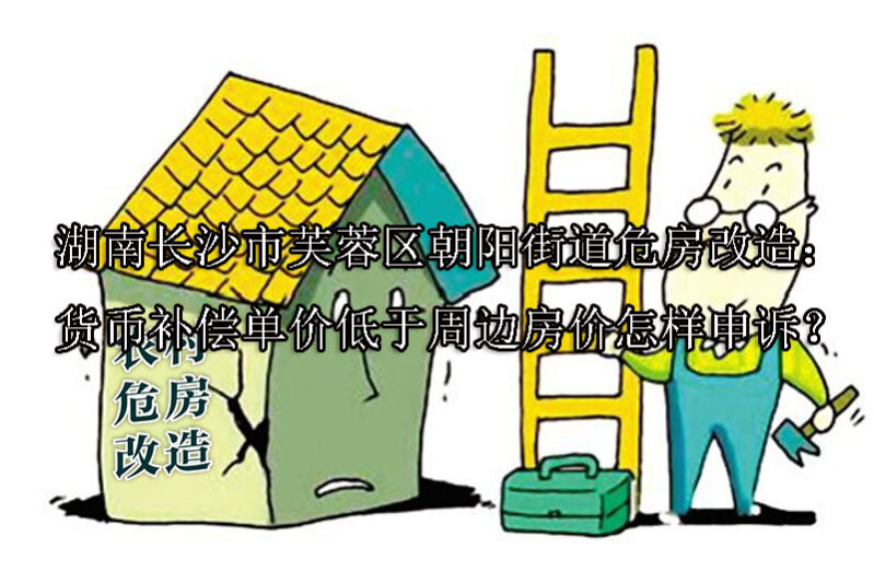 1749533751-湖南长沙市芙蓉区朝阳街道危房改造:货币补偿单价低于周边房价怎样申诉?