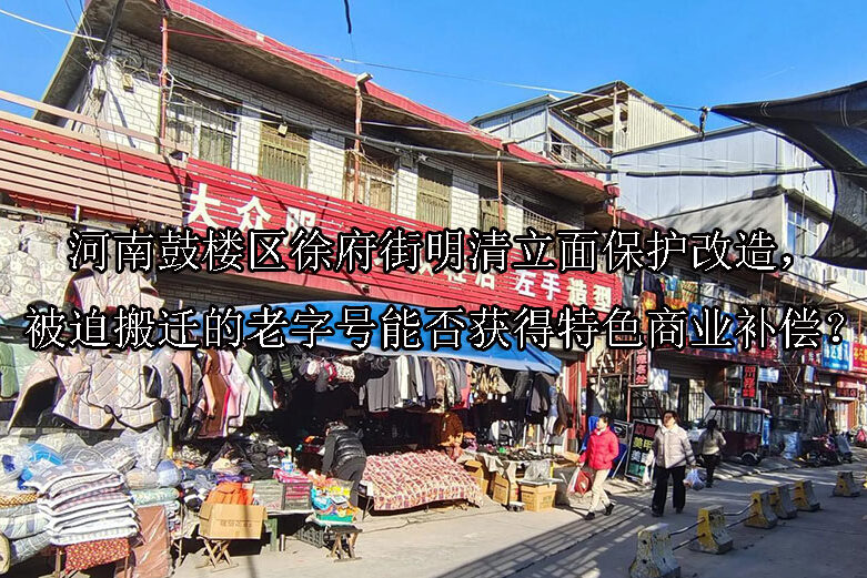 1750053294-河南鼓楼区徐府街明清立面保护改造,被迫搬迁的老字号能否获得特色商业补偿?