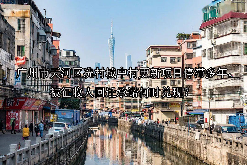 1750053307-广州市天河区冼村城中村更新项目停滞多年,被征收人回迁承诺何时兑现?