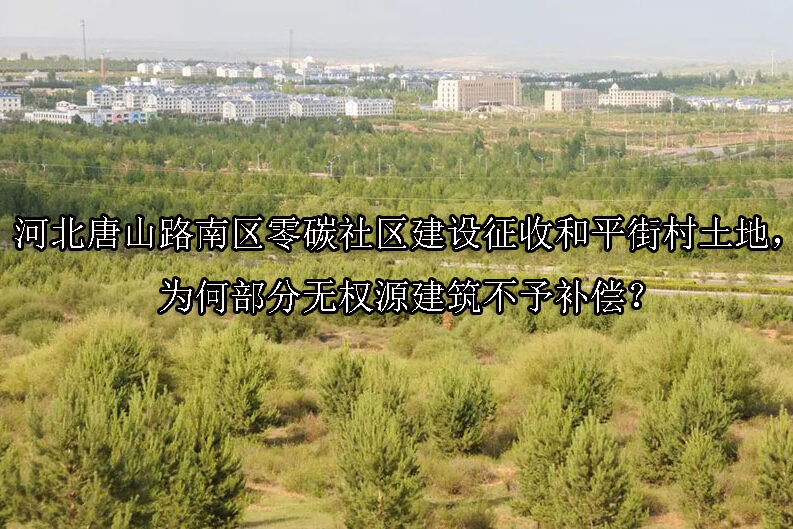 1750138787-河北唐山路南区零碳社区建设征收和平街村土地,为何部分无权源建筑不予补偿?